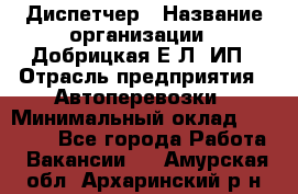 Диспетчер › Название организации ­ Добрицкая Е.Л, ИП › Отрасль предприятия ­ Автоперевозки › Минимальный оклад ­ 20 000 - Все города Работа » Вакансии   . Амурская обл.,Архаринский р-н